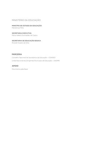 MINISTÉRIO DA EDUCAÇÃO
MINISTRO DE ESTADO DA EDUCAÇÃO
Mendonça Filho
SECRETARIA EXECUTIVA
Maria Helena Guimarães de Castro
SECRETARIA DE EDUCAÇÃO BÁSICA
Rossieli Soares da Silva
PARCERIA
Conselho Nacional de Secretários de Educação – CONSED
União Nacional dos Dirigentes Municipais de Educação – UNDIME
APOIO
Movimento pela Base
 