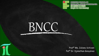 BNCC
Profª Ms. Juliana Schivani
Pofº Dr. Djnnathan Gonçalves
 