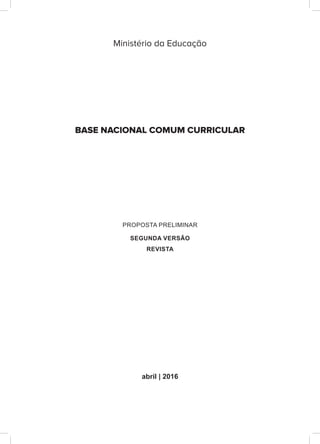 Ministério da Educação
BASE NACIONAL COMUM CURRICULAR
PROPOSTA PRELIMINAR
SEGUNDA VERSÃO
REVISTA
abril | 2016
 