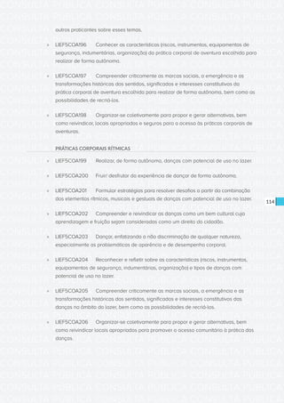CONSULTA PÚBLICA CONSULTA PÚBLICA CONSULTA PÚBLICA
CONSULTA PÚBLICA CONSULTA PÚBLICA CONSULTA PÚBLICA
CONSULTA PÚBLICA CONSULTA PÚBLICA CONSULTA PÚBLICA
CONSULTA PÚBLICA CONSULTA PÚBLICA CONSULTA PÚBLICA
CONSULTA PÚBLICA CONSULTA PÚBLICA CONSULTA PÚBLICA
CONSULTA PÚBLICA CONSULTA PÚBLICA CONSULTA PÚBLICA
CONSULTA PÚBLICA CONSULTA PÚBLICA CONSULTA PÚBLICA
CONSULTA PÚBLICA CONSULTA PÚBLICA CONSULTA PÚBLICA
CONSULTA PÚBLICA CONSULTA PÚBLICA CONSULTA PÚBLICA
CONSULTA PÚBLICA CONSULTA PÚBLICA CONSULTA PÚBLICA
CONSULTA PÚBLICA CONSULTA PÚBLICA CONSULTA PÚBLICA
CONSULTA PÚBLICA CONSULTA PÚBLICA CONSULTA PÚBLICA
CONSULTA PÚBLICA CONSULTA PÚBLICA CONSULTA PÚBLICA
CONSULTA PÚBLICA CONSULTA PÚBLICA CONSULTA PÚBLICA
CONSULTA PÚBLICA CONSULTA PÚBLICA CONSULTA PÚBLICA
CONSULTA PÚBLICA CONSULTA PÚBLICA CONSULTA PÚBLICA
CONSULTA PÚBLICA CONSULTA PÚBLICA CONSULTA PÚBLICA
CONSULTA PÚBLICA CONSULTA PÚBLICA CONSULTA PÚBLICA
CONSULTA PÚBLICA CONSULTA PÚBLICA CONSULTA PÚBLICA
CONSULTA PÚBLICA CONSULTA PÚBLICA CONSULTA PÚBLICA
CONSULTA PÚBLICA CONSULTA PÚBLICA CONSULTA PÚBLICA
CONSULTA PÚBLICA CONSULTA PÚBLICA CONSULTA PÚBLICA
CONSULTA PÚBLICA CONSULTA PÚBLICA CONSULTA PÚBLICA
CONSULTA PÚBLICA CONSULTA PÚBLICA CONSULTA PÚBLICA
CONSULTA PÚBLICA CONSULTA PÚBLICA CONSULTA PÚBLICA
CONSULTA PÚBLICA CONSULTA PÚBLICA CONSULTA PÚBLICA
CONSULTA PÚBLICA CONSULTA PÚBLICA CONSULTA PÚBLICA
CONSULTA PÚBLICA CONSULTA PÚBLICA CONSULTA PÚBLICA
CONSULTA PÚBLICA CONSULTA PÚBLICA CONSULTA PÚBLICA
CONSULTA PÚBLICA CONSULTA PÚBLICA CONSULTA PÚBLICA
CONSULTA PÚBLICA CONSULTA PÚBLICA CONSULTA PÚBLICA
CONSULTA PÚBLICA CONSULTA PÚBLICA CONSULTA PÚBLICA
CONSULTA PÚBLICA CONSULTA PÚBLICA CONSULTA PÚBLICA
CONSULTA PÚBLICA CONSULTA PÚBLICA CONSULTA PÚBLICA
114
outros praticantes sobre esses temas.
»» LIEF5COA196	 Conhecer as características (riscos, instrumentos, equipamentos de
segurança, indumentárias, organização) da prática corporal de aventura escolhida para
realizar de forma autônoma.
»» LIEF5COA197	 Compreender criticamente as marcas sociais, a emergência e as
transformações históricas dos sentidos, significados e interesses constitutivos da
prática corporal de aventura escolhida para realizar de forma autônoma, bem como as
possibilidades de recriá-los.
»» LIEF5COA198	 Organizar-se coletivamente para propor e gerar alternativas, bem
como reivindicar, locais apropriados e seguros para o acesso às práticas corporais de
aventuras.
PRÁTICAS CORPORAIS RÍTMICAS
»» LIEF5COA199	 Realizar, de forma autônoma, danças com potencial de uso no lazer.
»» LIEF5COA200	 Fruir/ desfrutar da experiência de dançar de forma autônoma.
»» LIEF5COA201	 Formular estratégias para resolver desafios a partir da combinação
dos elementos rítmicos, musicais e gestuais de danças com potencial de uso no lazer.
»» LIEF5COA202	 Compreender e reivindicar as danças como um bem cultural cuja
aprendizagem e fruição sejam consideradas como um direito do cidadão.
»» LIEF5COA203	 Dançar, enfatizando a não discriminação de qualquer natureza,
especialmente as problemáticas de aparência e de desempenho corporal.
»» LIEF5COA204	 Reconhecer e refletir sobre as características (riscos, instrumentos,
equipamentos de segurança, indumentárias, organização) e tipos de danças com
potencial de uso no lazer.
»» LIEF5COA205	 Compreender criticamente as marcas sociais, a emergência e as
transformações históricas dos sentidos, significados e interesses constitutivos das
danças no âmbito do lazer, bem como as possibilidades de recriá-los.
»» LIEF5COA206	 Organizar-se coletivamente para propor e gerar alternativas, bem
como reivindicar locais apropriados para promover o acesso comunitário à prática das
danças.
 