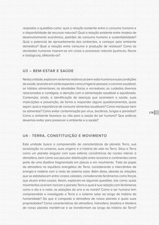 CONSULTA PÚBLICA CONSULTA PÚBLICA CONSULTA PÚBLICA
CONSULTA PÚBLICA CONSULTA PÚBLICA CONSULTA PÚBLICA
CONSULTA PÚBLICA CONSULTA PÚBLICA CONSULTA PÚBLICA
CONSULTA PÚBLICA CONSULTA PÚBLICA CONSULTA PÚBLICA
CONSULTA PÚBLICA CONSULTA PÚBLICA CONSULTA PÚBLICA
CONSULTA PÚBLICA CONSULTA PÚBLICA CONSULTA PÚBLICA
CONSULTA PÚBLICA CONSULTA PÚBLICA CONSULTA PÚBLICA
CONSULTA PÚBLICA CONSULTA PÚBLICA CONSULTA PÚBLICA
CONSULTA PÚBLICA CONSULTA PÚBLICA CONSULTA PÚBLICA
CONSULTA PÚBLICA CONSULTA PÚBLICA CONSULTA PÚBLICA
CONSULTA PÚBLICA CONSULTA PÚBLICA CONSULTA PÚBLICA
CONSULTA PÚBLICA CONSULTA PÚBLICA CONSULTA PÚBLICA
CONSULTA PÚBLICA CONSULTA PÚBLICA CONSULTA PÚBLICA
CONSULTA PÚBLICA CONSULTA PÚBLICA CONSULTA PÚBLICA
CONSULTA PÚBLICA CONSULTA PÚBLICA CONSULTA PÚBLICA
CONSULTA PÚBLICA CONSULTA PÚBLICA CONSULTA PÚBLICA
CONSULTA PÚBLICA CONSULTA PÚBLICA CONSULTA PÚBLICA
CONSULTA PÚBLICA CONSULTA PÚBLICA CONSULTA PÚBLICA
CONSULTA PÚBLICA CONSULTA PÚBLICA CONSULTA PÚBLICA
CONSULTA PÚBLICA CONSULTA PÚBLICA CONSULTA PÚBLICA
CONSULTA PÚBLICA CONSULTA PÚBLICA CONSULTA PÚBLICA
CONSULTA PÚBLICA CONSULTA PÚBLICA CONSULTA PÚBLICA
CONSULTA PÚBLICA CONSULTA PÚBLICA CONSULTA PÚBLICA
CONSULTA PÚBLICA CONSULTA PÚBLICA CONSULTA PÚBLICA
CONSULTA PÚBLICA CONSULTA PÚBLICA CONSULTA PÚBLICA
CONSULTA PÚBLICA CONSULTA PÚBLICA CONSULTA PÚBLICA
CONSULTA PÚBLICA CONSULTA PÚBLICA CONSULTA PÚBLICA
CONSULTA PÚBLICA CONSULTA PÚBLICA CONSULTA PÚBLICA
CONSULTA PÚBLICA CONSULTA PÚBLICA CONSULTA PÚBLICA
CONSULTA PÚBLICA CONSULTA PÚBLICA CONSULTA PÚBLICA
CONSULTA PÚBLICA CONSULTA PÚBLICA CONSULTA PÚBLICA
CONSULTA PÚBLICA CONSULTA PÚBLICA CONSULTA PÚBLICA
CONSULTA PÚBLICA CONSULTA PÚBLICA CONSULTA PÚBLICA
CONSULTA PÚBLICA CONSULTA PÚBLICA CONSULTA PÚBLICA
178
respostas a questões como: qual a relação existente entre o consumo humano e
a disponibilidade de recursos naturais? Qual a relação existente entre modelo de
desenvolvimento econômico, padrões de consumo humano e sustentabilidade?
Qual o potencial de aproveitamento dos ambientes, a começar pelo ambiente
doméstico? Qual a relação entre consumo e produção de resíduos? Como as
atividades humanas inserem-se em ciclos e processos naturais (químicos, físicos
e biológicos), afetando-os?
U3 – BEM-ESTAR E SAÚDE
Nestaunidade,exploram-setemasrelativosaobem-estarhumanoesuascondições
desaúde,levandoemcontaaspectoscomoahigienepessoal;oconvíviosaudável;
os hábitos alimentares; as atividades físicas e recreativas; os cuidados diversos
relacionados a contágios; a atenção com a alimentação saudável e equilibrada.
Contempla, ainda, a identificação de doenças que acometem a saúde, suas
implicações e prevenção, de forma a responder alguns questionamentos, quais
sejam: qual a importância de consumir alimentos saudáveis? Como manipular bem
os alimentos? Como evitar contaminação por vírus, bactérias, fungos e parasitos?
Como o ambiente favorece ou não para a saúde do ser humano? Que práticas
devemos evitar para preservar o ambiente e a saúde?
U4 - TERRA, CONSTITUIÇÃO E MOVIMENTO
Esta unidade busca a compreensão de características do planeta Terra, sua
localização no universo, suas origens e a história da vida na Terra. Situa a Terra
como um planeta singular com suas esferas concêntricas do núcleo interior à
atmosfera, bem como sua peculiar distribuição entre oceanos e continentes como
parte de uma litosfera fragmentada em placas e em movimento. Trata do papel
da atmosfera no equilíbrio energético da Terra, considerando o intercâmbio de
energia e matéria com o resto do sistema solar. Além disso, aborda as relações
que se estabelecem entre corpos celestes, considerando fenômenos como forças
que atuam entre corpos. Assim, exploram-se algumas questões, tais como: quais
movimentos ocorrem no/com o planeta Terra e qual é sua relação com fenômenos
como o dia e a noite, as estações do ano e as marés? Como o ser humano tem
compreendido e investigado a Terra e o sistema solar ao longo da história da
humanidade? Do que é composta a atmosfera de nosso planeta e quais suas
propriedades? Como características da atmosfera, hidrosfera, biosfera e litosfera
de nosso planeta mantêm-se e se transformam ao longo da história da Terra?
 