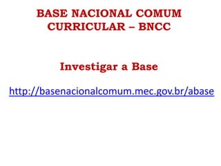 http://basenacionalcomum.mec.gov.br/abase
BASE NACIONAL COMUM
CURRICULAR – BNCC
Investigar a Base
 