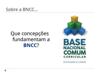 Sobre a BNCC...
Que concepções
fundamentam a
BNCC?
 