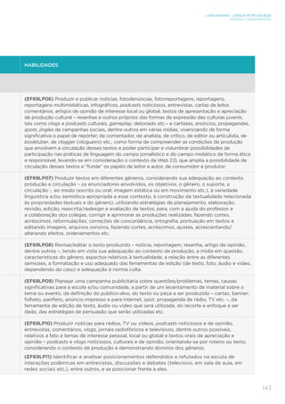 LINGUAGENS – LÍNGUA PORTUGUESA
ENSINO FUNDAMENTAL
143
HABILIDADES
(EF69LP06) Produzir e publicar notícias, fotodenúncias, fotorreportagens, reportagens,
reportagens multimidiáticas, infográficos, podcasts noticiosos, entrevistas, cartas de leitor,
comentários, artigos de opinião de interesse local ou global, textos de apresentação e apreciação
de produção cultural – resenhas e outros próprios das formas de expressão das culturas juvenis,
tais como vlogs e podcasts culturais, gameplay, detonado etc.– e cartazes, anúncios, propagandas,
spots, jingles de campanhas sociais, dentre outros em várias mídias, vivenciando de forma
significativa o papel de repórter, de comentador, de analista, de crítico, de editor ou articulista, de
booktuber, de vlogger (vlogueiro) etc., como forma de compreender as condições de produção
que envolvem a circulação desses textos e poder participar e vislumbrar possibilidades de
participação nas práticas de linguagem do campo jornalístico e do campo midiático de forma ética
e responsável, levando-se em consideração o contexto da Web 2.0, que amplia a possibilidade de
circulação desses textos e “funde” os papéis de leitor e autor, de consumidor e produtor.
(EF69LP07) Produzir textos em diferentes gêneros, considerando sua adequação ao contexto
produção e circulação – os enunciadores envolvidos, os objetivos, o gênero, o suporte, a
circulação -, ao modo (escrito ou oral; imagem estática ou em movimento etc.), à variedade
linguística e/ou semiótica apropriada a esse contexto, à construção da textualidade relacionada
às propriedades textuais e do gênero), utilizando estratégias de planejamento, elaboração,
revisão, edição, reescrita/redesign e avaliação de textos, para, com a ajuda do professor e
a colaboração dos colegas, corrigir e aprimorar as produções realizadas, fazendo cortes,
acréscimos, reformulações, correções de concordância, ortografia, pontuação em textos e
editando imagens, arquivos sonoros, fazendo cortes, acréscimos, ajustes, acrescentando/
alterando efeitos, ordenamentos etc.
(EF69LP08) Revisar/editar o texto produzido – notícia, reportagem, resenha, artigo de opinião,
dentre outros –, tendo em vista sua adequação ao contexto de produção, a mídia em questão,
características do gênero, aspectos relativos à textualidade, a relação entre as diferentes
semioses, a formatação e uso adequado das ferramentas de edição (de texto, foto, áudio e vídeo,
dependendo do caso) e adequação à norma culta.
(EF69LP09) Planejar uma campanha publicitária sobre questões/problemas, temas, causas
significativas para a escola e/ou comunidade, a partir de um levantamento de material sobre o
tema ou evento, da definição do público-alvo, do texto ou peça a ser produzido – cartaz, banner,
folheto, panfleto, anúncio impresso e para internet, spot, propaganda de rádio, TV etc. –, da
ferramenta de edição de texto, áudio ou vídeo que será utilizada, do recorte e enfoque a ser
dado, das estratégias de persuasão que serão utilizadas etc.
(EF69LP10) Produzir notícias para rádios, TV ou vídeos, podcasts noticiosos e de opinião,
entrevistas, comentários, vlogs, jornais radiofônicos e televisivos, dentre outros possíveis,
relativos a fato e temas de interesse pessoal, local ou global e textos orais de apreciação e
opinião – podcasts e vlogs noticiosos, culturais e de opinião, orientando-se por roteiro ou texto,
considerando o contexto de produção e demonstrando domínio dos gêneros.
(EF69LP11) Identificar e analisar posicionamentos defendidos e refutados na escuta de
interações polêmicas em entrevistas, discussões e debates (televisivo, em sala de aula, em
redes sociais etc.), entre outros, e se posicionar frente a eles.
 