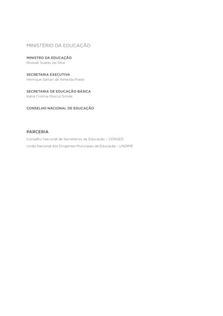 MINISTÉRIO DA EDUCAÇÃO
MINISTRO DA EDUCAÇÃO
Rossieli Soares da Silva
SECRETARIA EXECUTIVA
Henrique Sartori de Almeida Prado
SECRETARIA DE EDUCAÇÃO BÁSICA
Katia Cristina Stocco Smole
CONSELHO NACIONAL DE EDUCAÇÃO
PARCERIA
Conselho Nacional de Secretários de Educação – CONSED
União Nacional dos Dirigentes Municipais de Educação – UNDIME
 