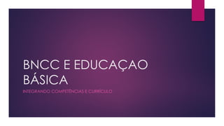 BNCC E EDUCAÇAO
BÁSICA
INTEGRANDO COMPETÊNCIAS E CURRÍCULO
 