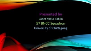 Presented by
Cadet Abdur Rahim
57 BNCC Squadron
University of Chittagong
 