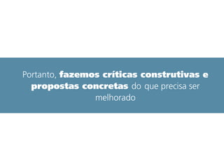 Portanto, fazemos críticas construtivas e
propostas concretas do que precisa ser
melhorado
 