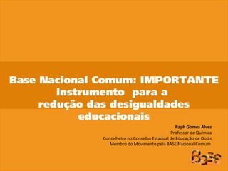 Base Nacional Comum: IMPORTANTE
instrumento para a
redução das desigualdades
educacionais
Raph Gomes Alves
Professor de Química
Conselheiro no Conselho Estadual de Educação de Goiás
Membro do Movimento pela BASE Nacional Comum
 