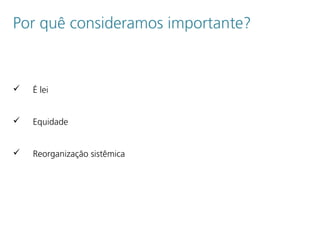 Por quê consideramos importante?
 É lei
 Equidade
 Reorganização sistêmica
 