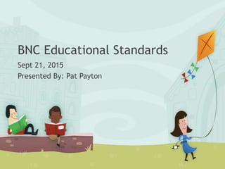 BNC Educational Standards
Sept 21, 2015
Presented By: Pat Payton
 