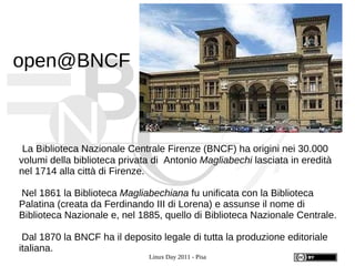 [email_address] La Biblioteca Nazionale Centrale Firenze (BNCF) ha origini nei 30.000 volumi della biblioteca privata di  Antonio  Magliabechi  lasciata in eredità nel 1714 alla città di Firenze. 