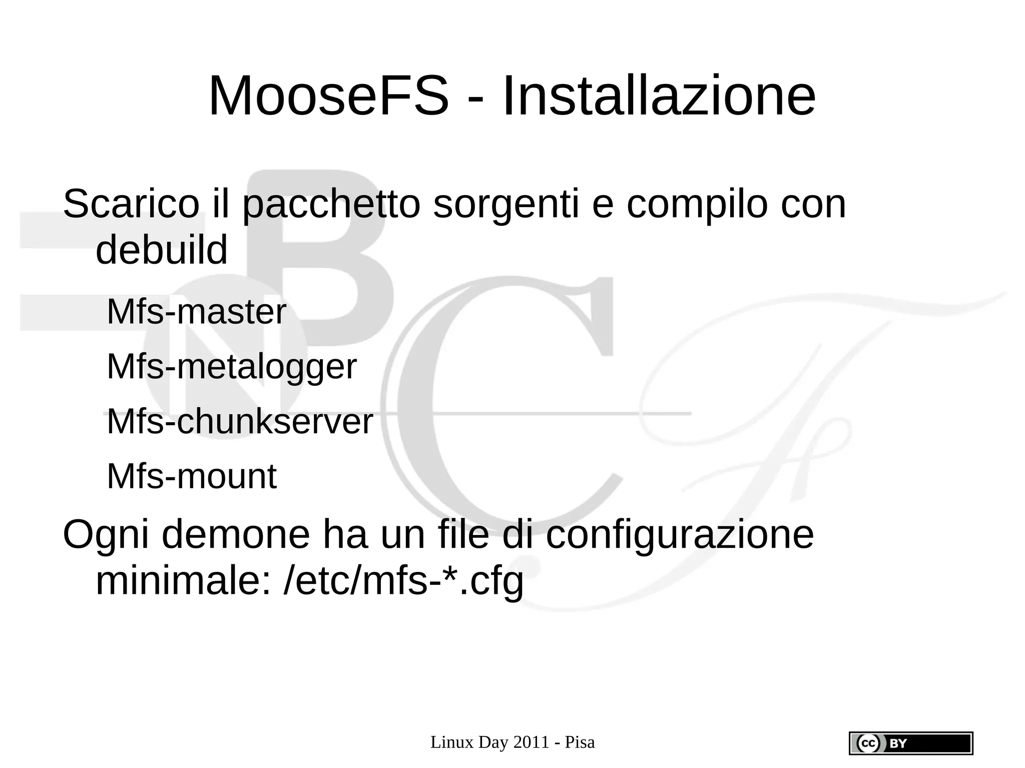 MooseFS - Installazione
Scarico il pacchetto sorgenti e compilo con
 debuild
  Mfs-master
  Mfs-metalogger
  Mfs-chunkserver
  Mfs-mount
Ogni demone ha un file di configurazione
 minimale: /etc/mfs-*.cfg


                    Linux Day 2011 - Pisa
 