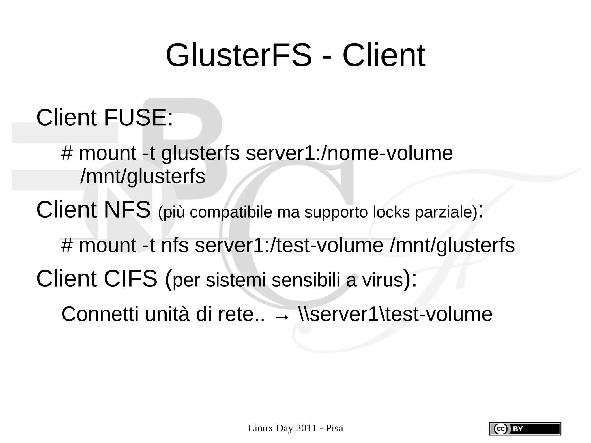 GlusterFS - Client
Client FUSE:
   # mount -t glusterfs server1:/nome-volume
     /mnt/glusterfs
Client NFS (più compatibile ma supporto locks parziale):
   # mount -t nfs server1:/test-volume /mnt/glusterfs
Client CIFS (per sistemi sensibili a virus):
   Connetti unità di rete.. → server1test-volume




                          Linux Day 2011 - Pisa
 
