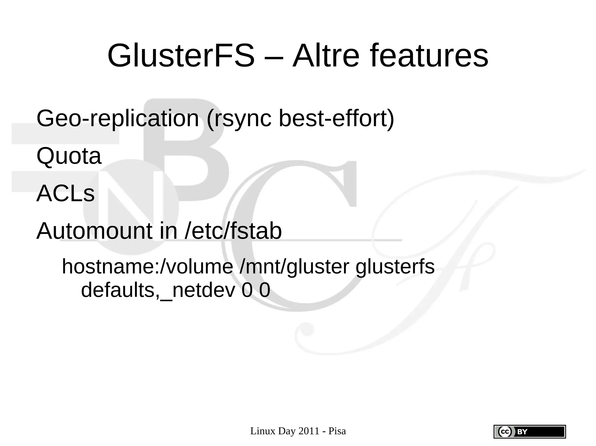 GlusterFS – Altre features
Geo-replication (rsync best-effort)
Quota
ACLs
Automount in /etc/fstab
  hostname:/volume /mnt/gluster glusterfs
    defaults,_netdev 0 0




                     Linux Day 2011 - Pisa
 