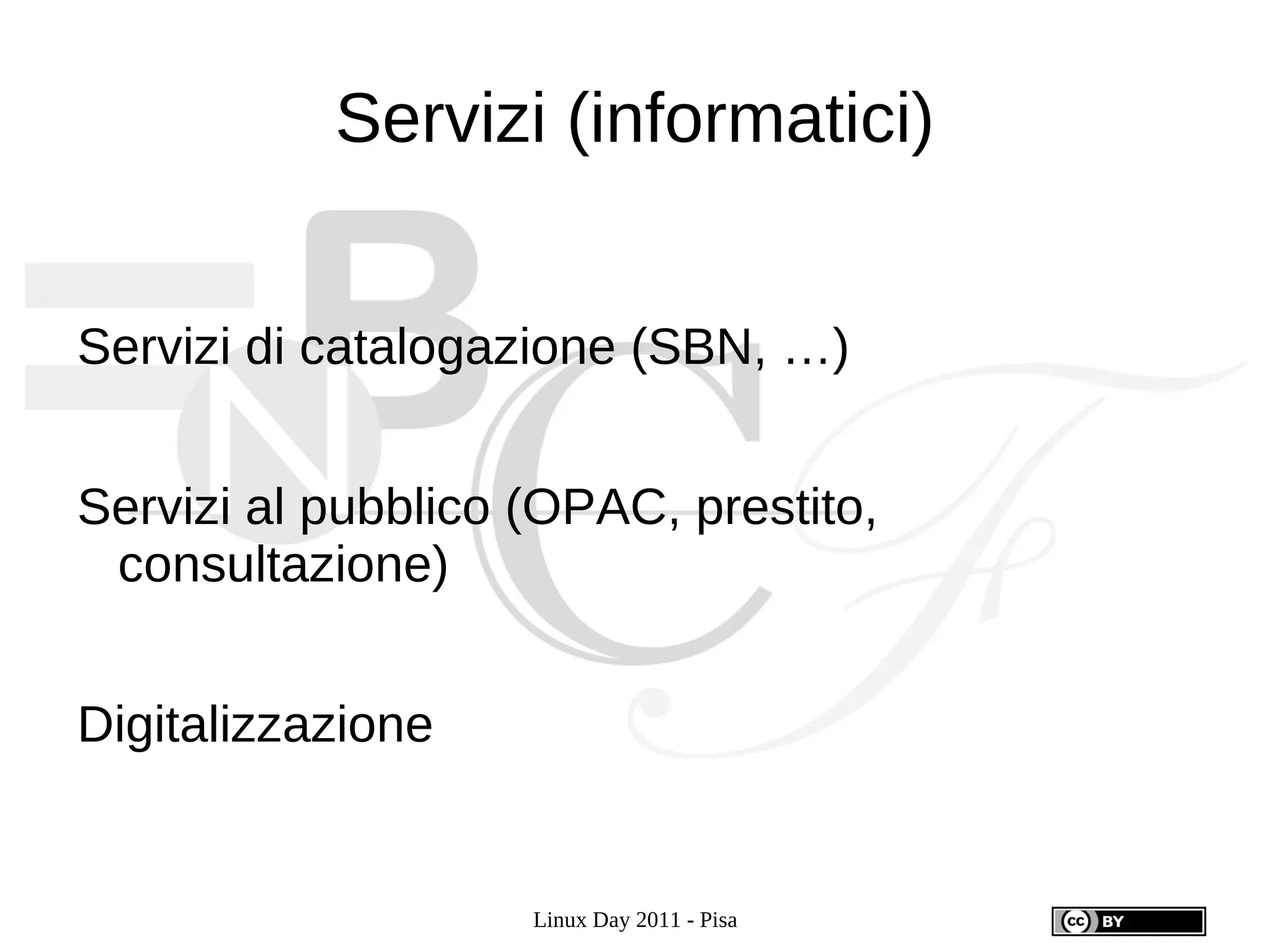 Servizi (informatici)


Servizi di catalogazione (SBN, …)


Servizi al pubblico (OPAC, prestito,
 consultazione)


Digitalizzazione


                    Linux Day 2011 - Pisa
 