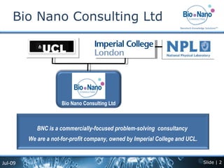 Bio Nano Consulting Ltd  Bio Nano Consulting Ltd BNC is a commercially-focused problem-solving  consultancy  We are a not-for-profit company, owned by Imperial College and UCL. 