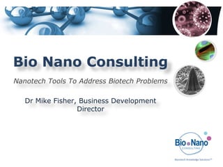 Bio Nano Consulting Nanotech Tools To Address Biotech Problems Dr Mike Fisher, Business Development Director 