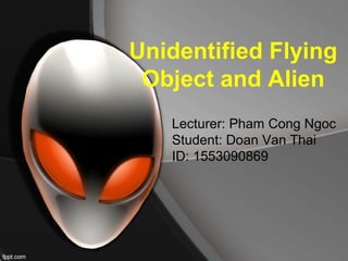 Unidentified Flying
Object and Alien
Lecturer: Pham Cong Ngoc
Student: Doan Van Thai
ID: 1553090869
 