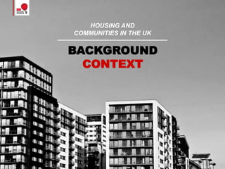 HOUSING AND
COMMUNITIES IN THE UK
BACKGROUND
CONTEXT
 