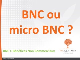 BNC ou
micro BNC ?
BNC > Bénéfices Non Commerciaux
Fidaquitaine© 2015
 