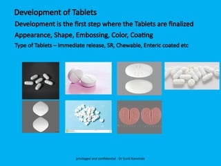 Development of Tablets
Development is the first step where the Tablets are finalized
Appearance, Shape, Embossing, Color, Coating
Type of Tablets – Immediate release, SR, Chewable, Enteric coated etc
privileged and confidential - Dr Sunil Kanvinde
 