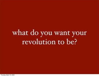 what do you want your
                      revolution to be?



Thursday, March 19, 2009
 
