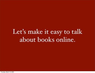 Let’s make it easy to talk
                       about books online.



Thursday, March 19, 2009
 