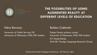 Balázs Czékmán
Puskas Ferenc primary school
University of Debrecen, HTDI, PhD student
ICT MasterMinds,
MTA-DE Foreign Language Research Group
THE POSSIBILITIES OF USING
AUGMENTED REALITY AT
DIFFERENT LEVELS OF EDUCATION
Nóra Barnucz
University of Public Service, FLE
University of Debrecen, HTDI, PhD student
Oktatás-Informatika-Pedagógia Konferencia, 12th February 2021
 