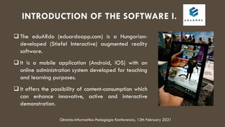 INTRODUCTION OF THE SOFTWARE I.
 The eduARdo (eduardoapp.com) is a Hungarian-
developed (Stiefel Interactive) augmented r...