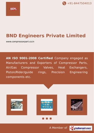 +91-8447504013
A Member of
BND Engineers Private Limited
www.compressorpart.co.in
AN ISO 9001-2008 Certiﬁed Company engaged as
Manufacturers and Exporters of Compressor Parts,
Air/Gas Compressor Valves, Heat Exchangers,
Piston/Rider/guide rings, Precision Engineering
components etc.
 