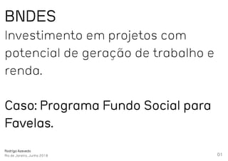 01
BNDES
Investimento em projetos com
potencial de geração de trabalho e
renda.
Caso: Programa Fundo Social para
Favelas.
Rodrigo Azevedo
Rio de Janeiro, Junho 2018
 