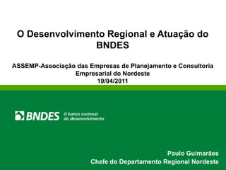 O Desenvolvimento Regional e Atuação do
                BNDES

ASSEMP-Associação das Empresas de Planejamento e Consultoria
                 Empresarial do Nordeste
                        19/04/2011




                                              Paulo Guimarães
                       Chefe do Departamento Regional Nordeste
 