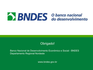 Obrigado! Banco Nacional de Desenvolvimento Econômico e Social - BNDES Departamento Regional Nordeste www.bndes.gov.br 