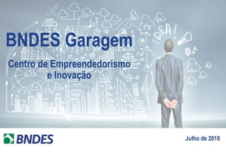 MUDAR A CAPA!!
BNDES Garagem
Centro de Empreendedorismo
e Inovação
Julho de 2018
 