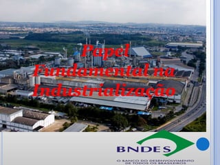 Papel

Fundamental na
Industrialização

 