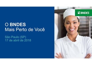 1
O BNDES
Mais Perto de Você
São Paulo (SP)
17 de abril de 2018
 