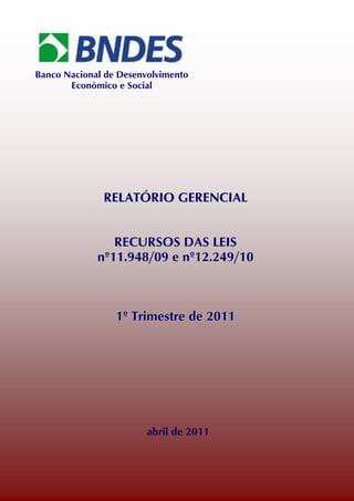 Banco Nacional de Desenvolvimento
       Econômico e Social




              RELATÓRIO GERENCIAL


                RECURSOS DAS LEIS
             nº11.948/09 e nº12.249/10



                 1º Trimestre de 2011




                        abril de 2011
 