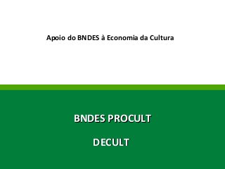 Apoio do BNDES à Economia da Cultura 
BBNNDDEESS PPRROOCCUULLTT 
DDEECCUULLTT 
 