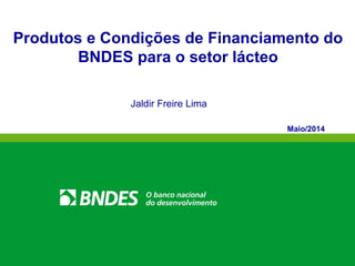 Produtos e Condições de Financiamento do
BNDES para o setor lácteo
Jaldir Freire Lima
Maio/2014
 