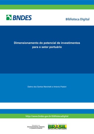 Biblioteca Digital
http://www.bndes.gov.br/bibliotecadigital
Dimensionamento do potencial de investimentos
para o setor portuário
Dalmo dos Santos Marchetti e Antonio Pastori
 