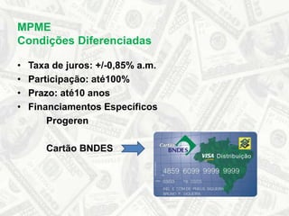 MPME  Condições DiferenciadasTaxa de juros: +/-0,85% a.m.Participação: até100%Prazo: até10 anosFinanciamentos EspecíficosProgeren	Cartão BNDES
