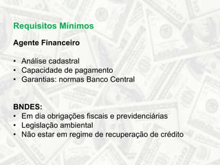 Agente FinanceiroAnálise cadastralCapacidade de pagamentoGarantias: normas Banco Central BNDES:Em dia obrigações fiscais e previdenciáriasLegislação ambientalNão estar em regime de recuperação de créditoRequisitos Mínimos
