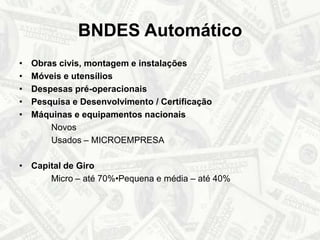 BNDES AutomáticoObras civis, montagem e instalaçõesMóveis e utensíliosDespesas pré-operacionaisPesquisa e Desenvolvimento / CertificaçãoMáquinas e equipamentos nacionais		Novos 		Usados – MICROEMPRESACapital de Giro		Micro – até 70%•Pequena e média – até 40%