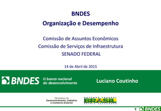 1
BNDES
Organização e Desempenho
Comissão de Assuntos Econômicos
Comissão de Serviços de Infraestrutura
SENADO FEDERAL
14 de Abril de 2015
Luciano Coutinho
 