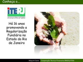 Mayumi Sone Cooperação Técnico-Financeira BNDES/ITERJ
Conheça o...
Há 16 anos
promovendo a
Regularização
Fundiária no
Estado do Rio
de Janeiro
 