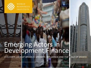 Emerging Actors in
Development Finance
A CLOSER LOOK AT BRAZIL’S GROWTH, INFLUENCE AND THE ROLE OF BNDES
 
