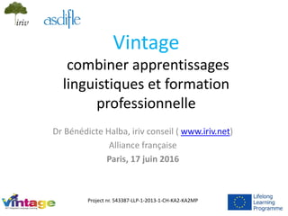 Vintage
combiner apprentissages
linguistiques et formation
professionnelle
Dr Bénédicte Halba, iriv conseil ( www.iriv.net)
Alliance française
Paris, 17 juin 2016
Project nr. 543387-LLP-1-2013-1-CH-KA2-KA2MP
 