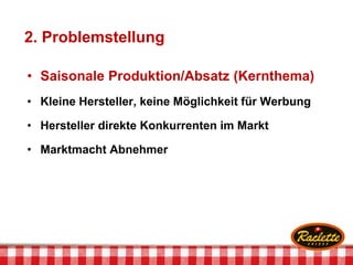 2. Problemstellung
• Saisonale Produktion/Absatz (Kernthema)
• Kleine Hersteller, keine Möglichkeit für Werbung
• Hersteller direkte Konkurrenten im Markt
• Marktmacht Abnehmer
 