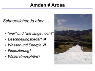 Amden ≠ Arosa
Schneesicher, ja aber …
 “wer” und “wie lange noch?”
 Beschneiungsbedarf 
 Wasser und Energie 
 Finanzierung?
 Winteratmosphäre?
 